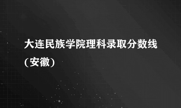大连民族学院理科录取分数线(安徽)