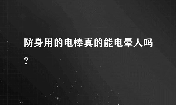 防身用的电棒真的能电晕人吗？