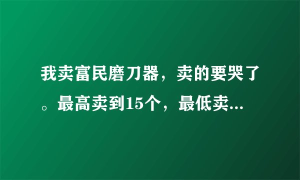 我卖富民磨刀器,卖的要哭了。最高卖到15个,最低卖了2个,赶集卖,怎么办啊?摊位费都卖不出?