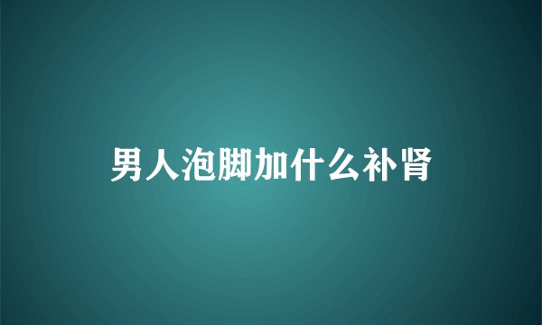 男人泡脚加什么补肾