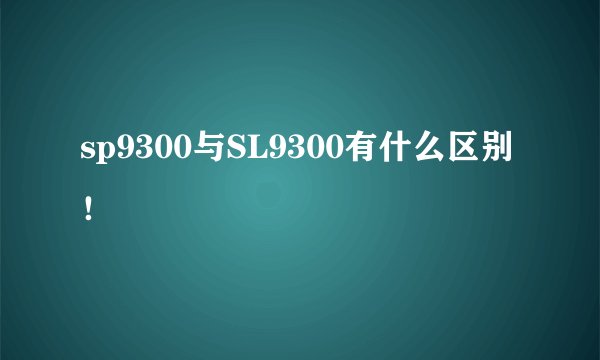 sp9300与SL9300有什么区别!