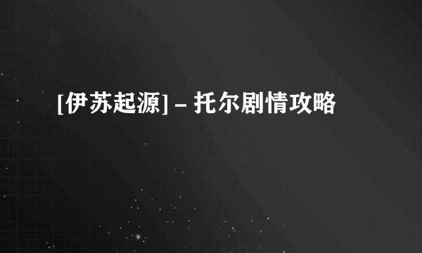 [伊苏起源]－托尔剧情攻略