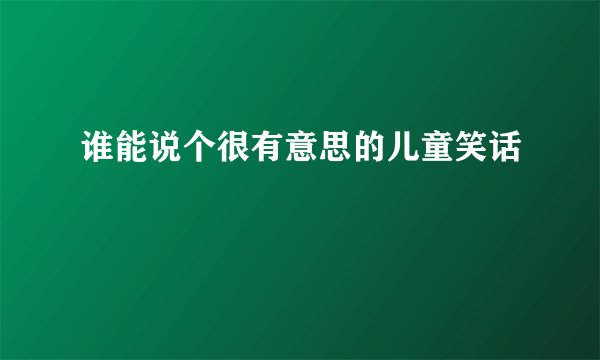 谁能说个很有意思的儿童笑话