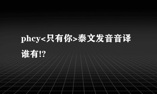 phcy<只有你>泰文发音音译谁有!?