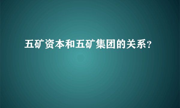 五矿资本和五矿集团的关系？