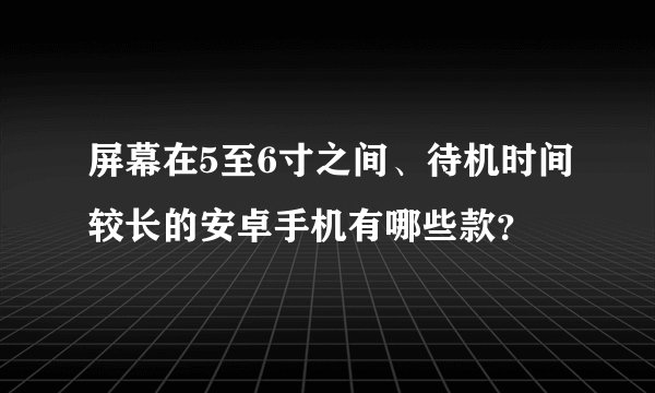 屏幕在5至6寸之间、待机时间较长的安卓手机有哪些款？