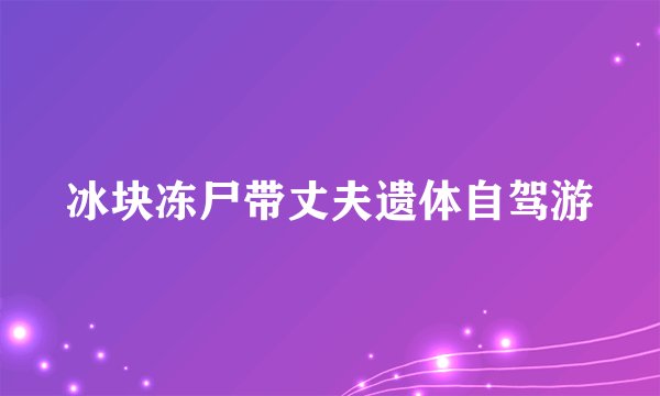 冰块冻尸带丈夫遗体自驾游