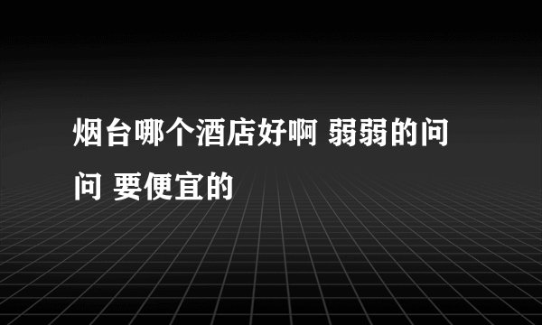 烟台哪个酒店好啊 弱弱的问问 要便宜的