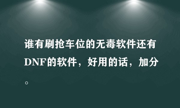 谁有刷抢车位的无毒软件还有DNF的软件，好用的话，加分。