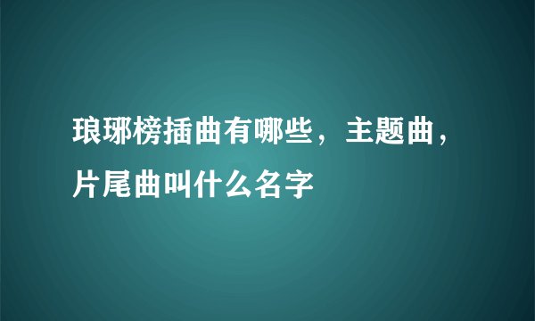 琅琊榜插曲有哪些，主题曲，片尾曲叫什么名字