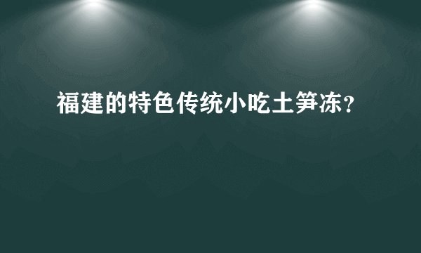 福建的特色传统小吃土笋冻？