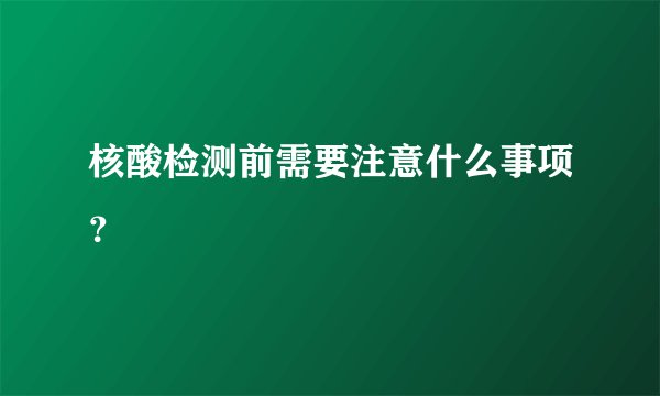 核酸检测前需要注意什么事项?