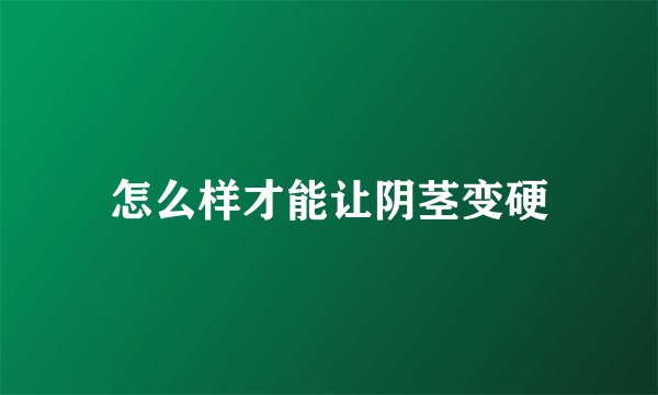 怎么样才能让阴茎变硬