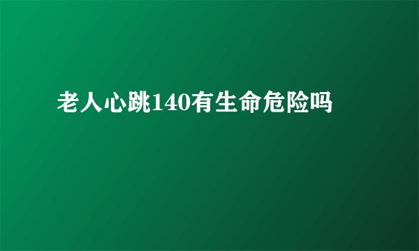 老人心跳140有生命危险吗