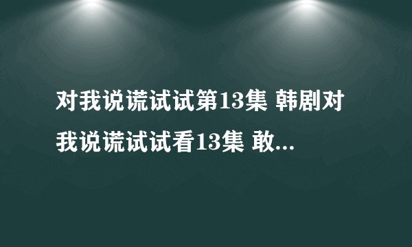 对我说谎试试第13集 韩剧对我说谎试试看13集 敢对我说谎试试13集