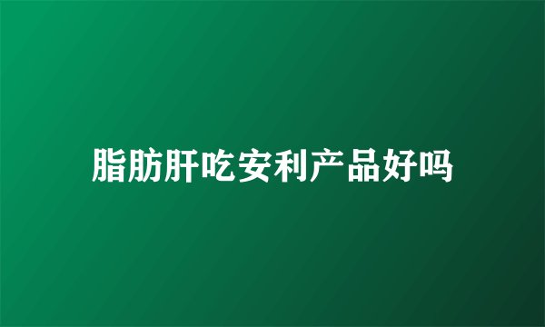 脂肪肝吃安利产品好吗