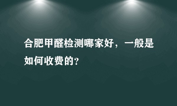 合肥甲醛检测哪家好,一般是如何收费的?