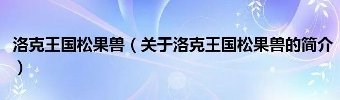 洛克王国松果兽（关于洛克王国松果兽的简介）