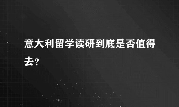 意大利留学读研到底是否值得去？