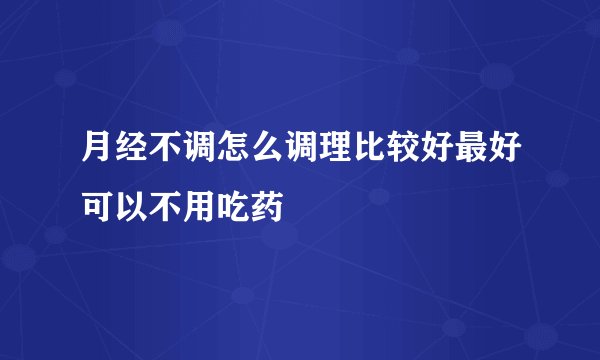 月经不调怎么调理比较好最好可以不用吃药