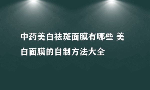 中药美白祛斑面膜有哪些 美白面膜的自制方法大全