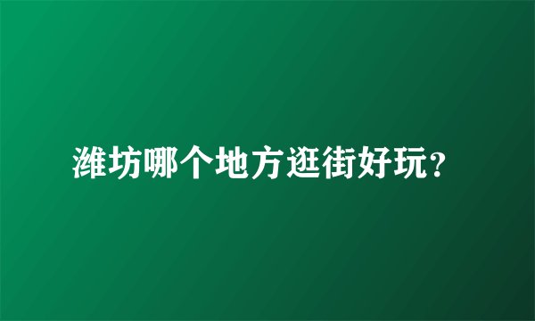 潍坊哪个地方逛街好玩？