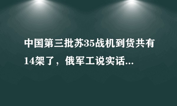 中国第三批苏35战机到货共有14架了,俄军工说实话又期待又忐忑