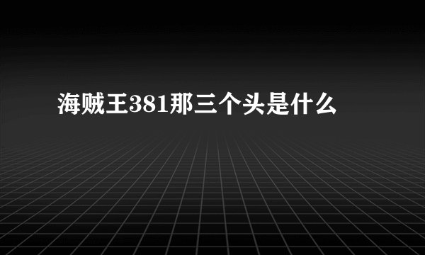海贼王381那三个头是什么