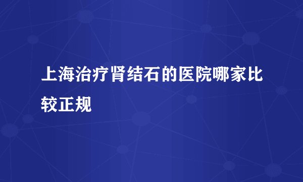 上海治疗肾结石的医院哪家比较正规