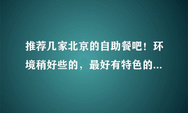 推荐几家北京的自助餐吧！环境稍好些的，最好有特色的，价格在50--120之间都行
