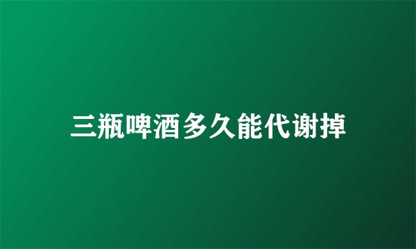 三瓶啤酒多久能代谢掉