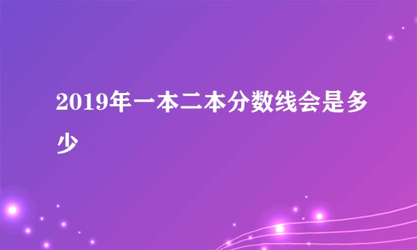 2019年一本二本分数线会是多少