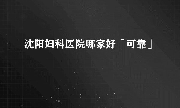 沈阳妇科医院哪家好「可靠」