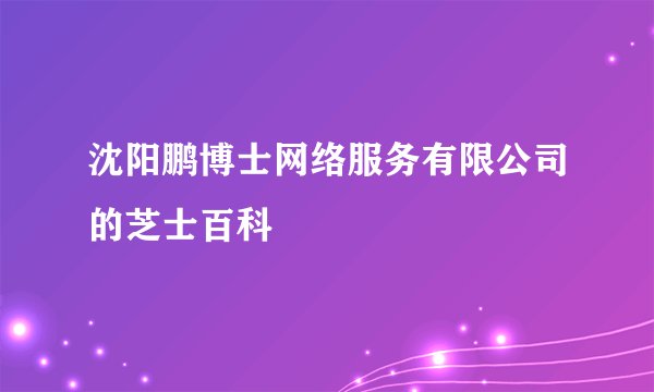 沈阳鹏博士网络服务有限公司的芝士百科