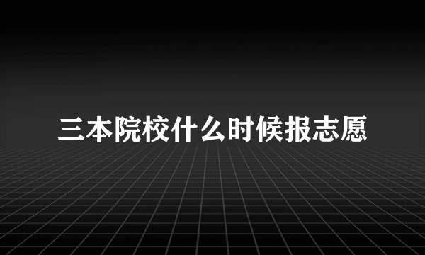 三本院校什么时候报志愿