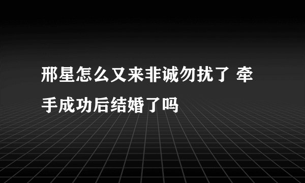 邢星怎么又来非诚勿扰了 牵手成功后结婚了吗