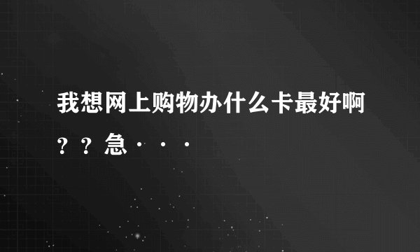 我想网上购物办什么卡最好啊？？急···