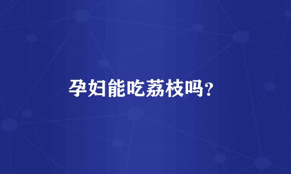 孕妇能吃荔枝吗？