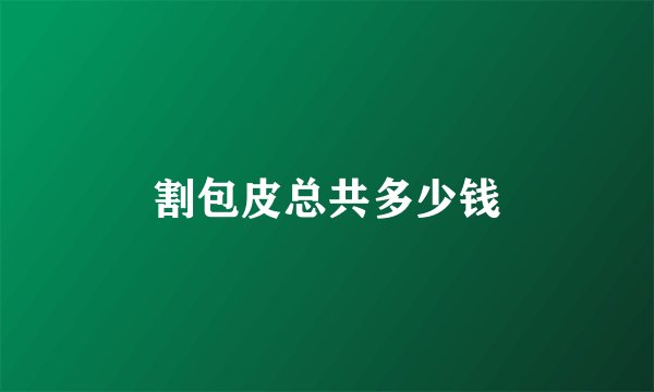 割包皮总共多少钱