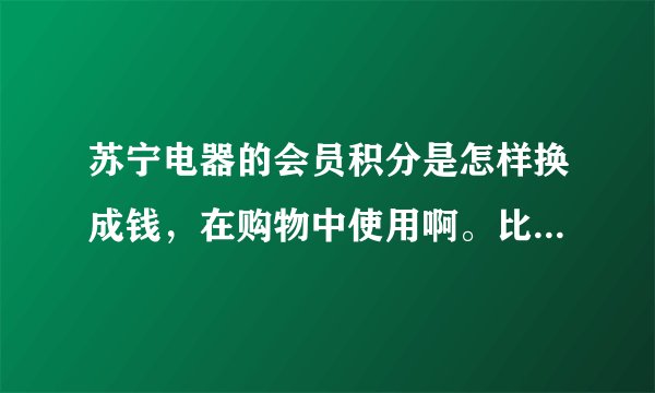 苏宁电器的会员积分是怎样换成钱，在购物中使用啊。比如1000积分可换多少。谢谢