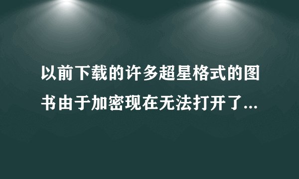以前下载的许多超星格式的图书由于加密现在无法打开了,求救?
