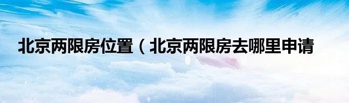 北京两限房位置（北京两限房去哪里申请