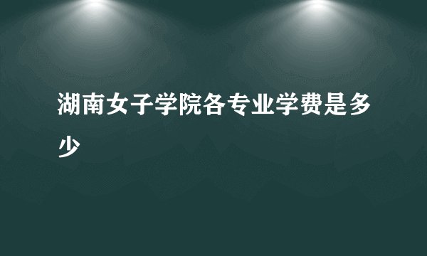 湖南女子学院各专业学费是多少