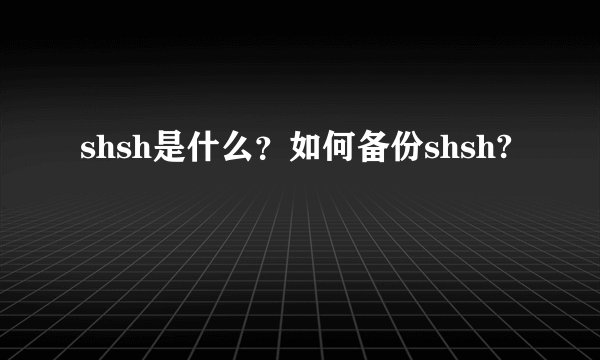 shsh是什么？如何备份shsh?