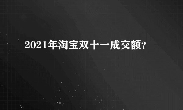 2021年淘宝双十一成交额?
