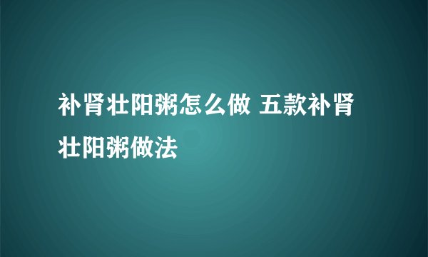 补肾壮阳粥怎么做 五款补肾壮阳粥做法