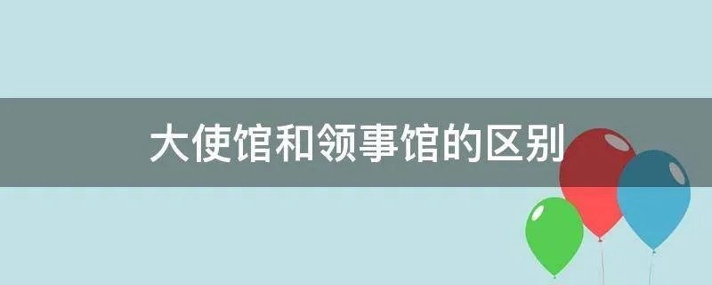 大使馆和领事馆的区别