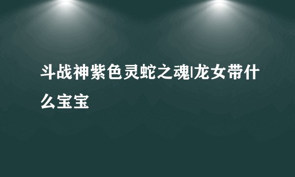 斗战神紫色灵蛇之魂|龙女带什么宝宝