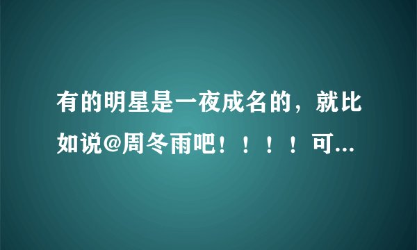 有的明星是一夜成名的，就比如说@周冬雨吧！！！！可她们是怎么办到的呢，除了潜规则和家室有背景！！！