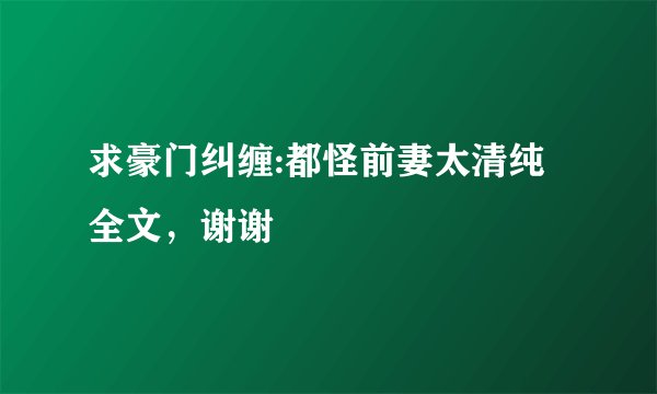 求豪门纠缠:都怪前妻太清纯全文，谢谢